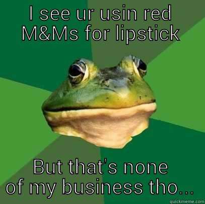 I SEE UR USIN RED M&MS FOR LIPSTICK BUT THAT'S NONE OF MY BUSINESS THO... Foul Bachelor Frog