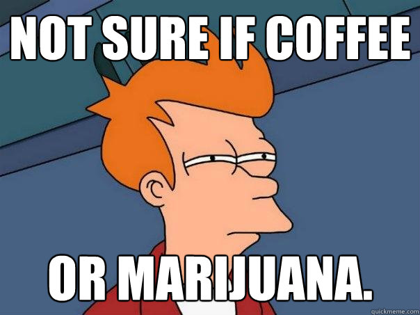 Not sure if coffee or marijuana.  Futurama Fry