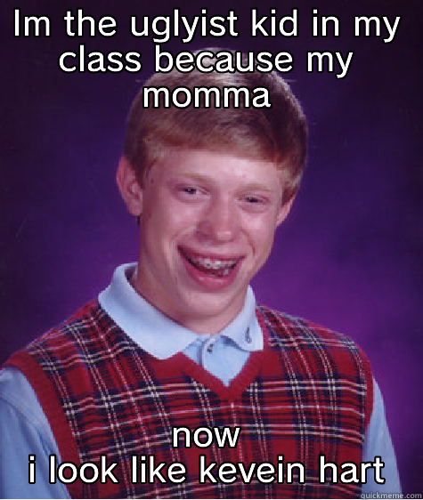 IM THE UGLYIST KID IN MY CLASS BECAUSE MY MOMMA NOW I LOOK LIKE KEVEIN HART Bad Luck Brian