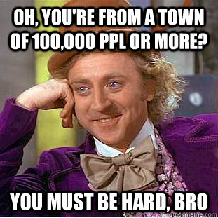 Oh, you're from a town of 100,000 ppl or more? You must be hard, bro  Condescending Wonka