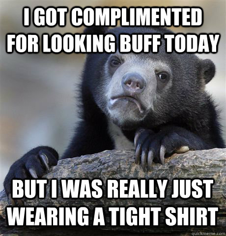 I GOT COMPLIMENTED FOR LOOKING BUFF TODAY BUT I WAS REALLY JUST WEARING A TIGHT SHIRT  Confession Bear