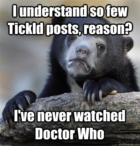 I understand so few Tickld posts, reason? I've never watched Doctor Who - I understand so few Tickld posts, reason? I've never watched Doctor Who  Confession Bear