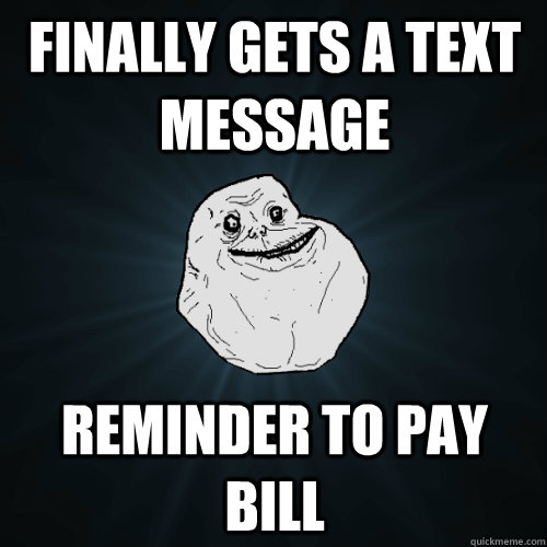 finally gets a text message reminder to pay bill  Forever Alone