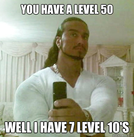 You have a level 50  Well I have 7 level 10's  Guido Jesus