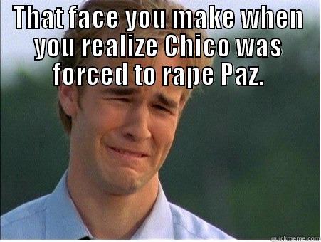 Chico Dico - THAT FACE YOU MAKE WHEN YOU REALIZE CHICO WAS FORCED TO RAPE PAZ.  1990s Problems