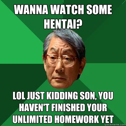 Wanna watch some hentai? LOL Just kidding son, you haven't finished your unlimited homework yet  High Expectations Asian Father