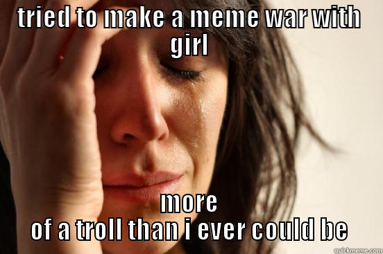 failure fail failed - TRIED TO MAKE A MEME WAR WITH GIRL MORE OF A TROLL THAN I EVER COULD BE First World Problems