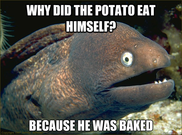 Why did the potato eat himself? Because he was baked  Bad Joke Eel