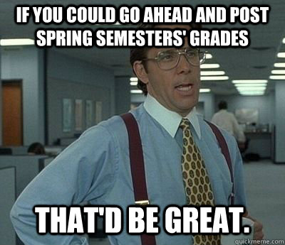 If you could go ahead and post Spring semesters' grades That'd be great.  Bill lumberg