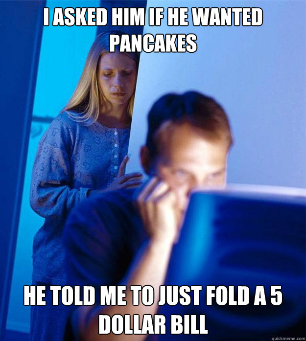 I asked him if he wanted pancakes He told me to just fold a 5 dollar bill  Redditors Wife