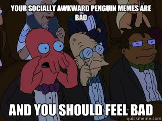 your socially awkward penguin memes are bad and you should feel bad  Bad Zoidberg