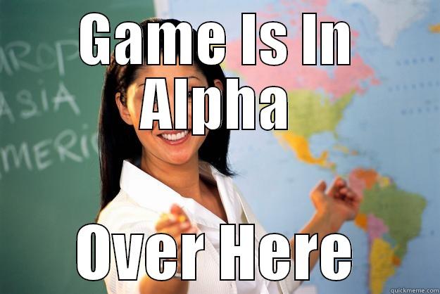 GAME IS IN ALPHA OVER HERE Unhelpful High School Teacher