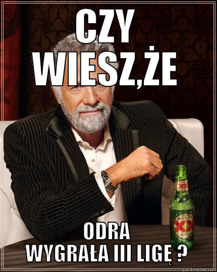 smierdziele chorzowskie - CZY WIESZ,ŻE ODRA WYGRAŁA III LIGĘ ? The Most Interesting Man In The World