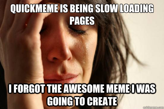 quickmeme is being slow loading pages I forgot the awesome meme i was going to create  First World Problems