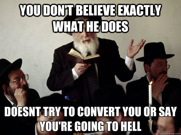 You don't believe exactly what he does doesnt try to convert you or say you're going to hell  - You don't believe exactly what he does doesnt try to convert you or say you're going to hell   Good Guy Orthodox Jew