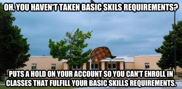 Oh, you haven't taken basic skils requirements? Puts a hold on your account so you can't enroll in classes that fulfill your basic skills requirements.  Scumbag School