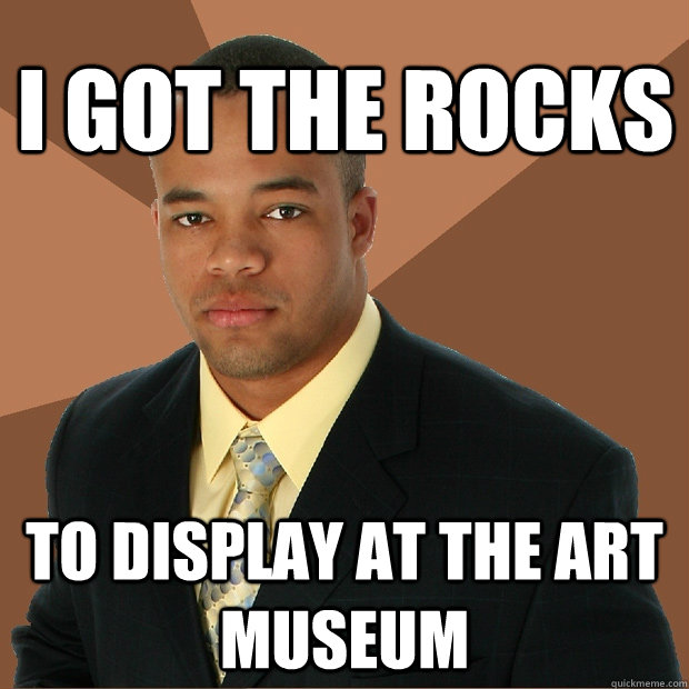 I got the rocks To display at the art museum  Successful Black Man