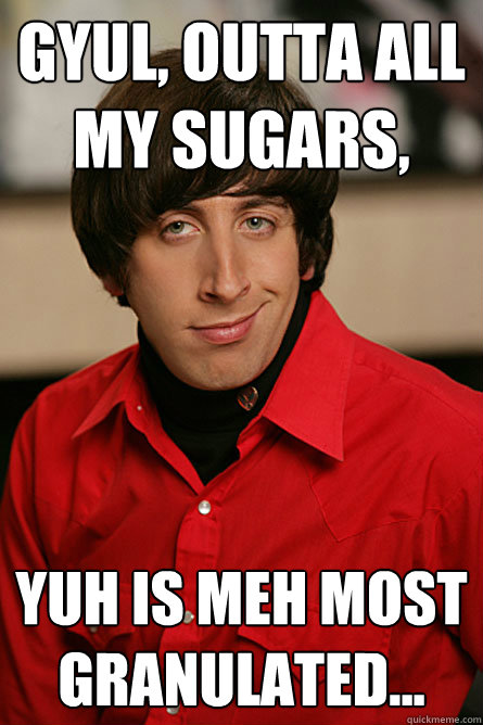 gyul, outta all my sugars, yuh is meh most granulated...  Pickup Line Scientist