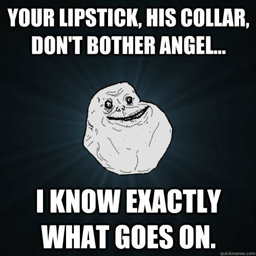 Your lipstick, his collar, don't bother angel... I know exactly what goes on.  Forever Alone