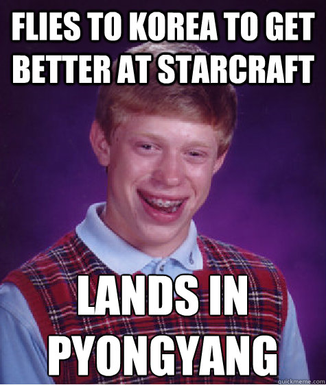 Flies to korea to get better at starcraft Lands in pyongyang  Bad Luck Brian