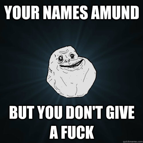 Your Names Amund But you don't give a fuck  Forever Alone