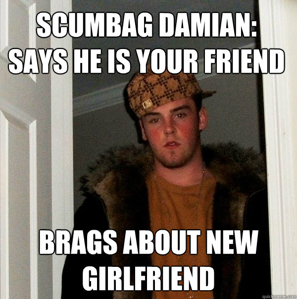 Scumbag damian: says he is your friend brags about new girlfriend  Scumbag Steve