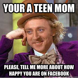 Your a teen mom Please, tell me more about how happy you are on Facebook  Condescending Wonka