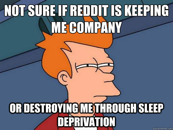 Not sure if reddit is keeping me company or destroying me through sleep deprivation  Futurama Fry