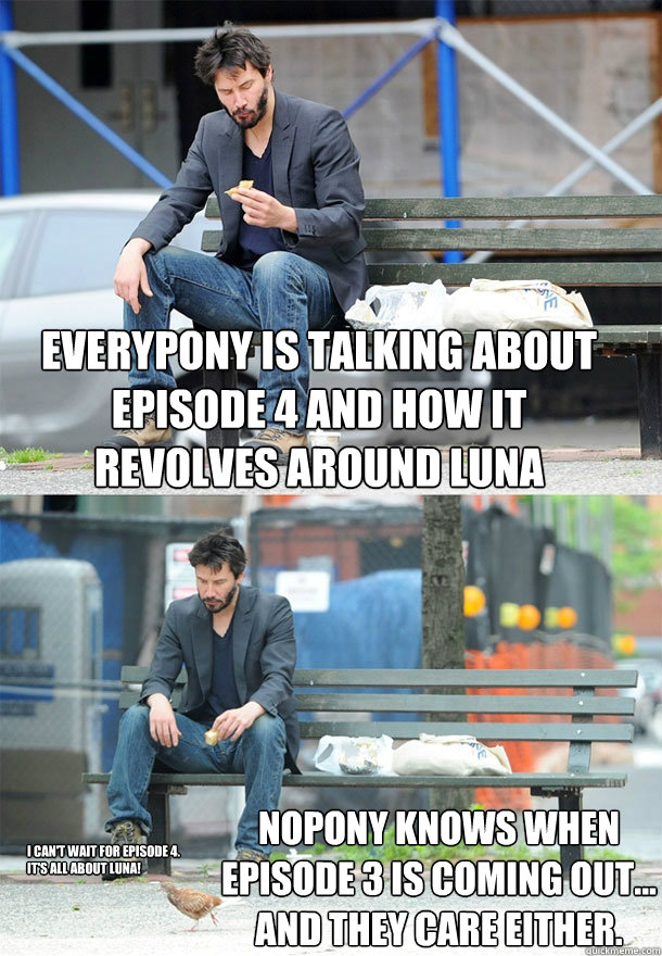 Everypony is talking about episode 4 and how it revolves around Luna Nopony knows when episode 3 is coming out... and they care either. I can't wait for Episode 4. It's all about Luna! - Everypony is talking about episode 4 and how it revolves around Luna Nopony knows when episode 3 is coming out... and they care either. I can't wait for Episode 4. It's all about Luna!  Sad Keanu