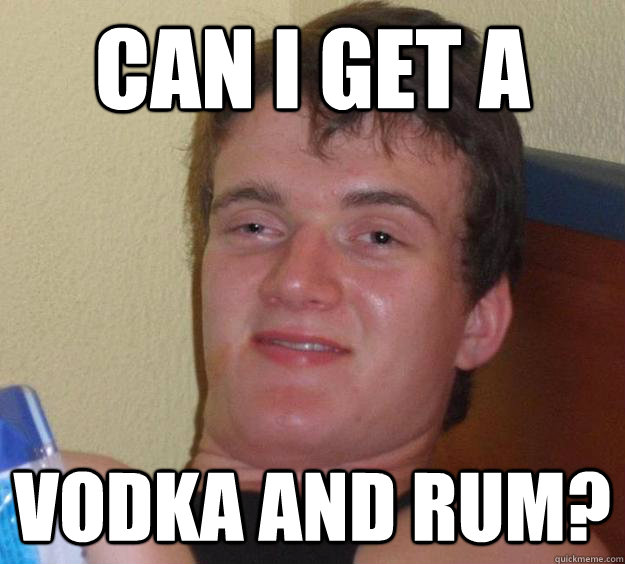 Can I get a  vodka and rum? - Can I get a  vodka and rum?  10 Guy