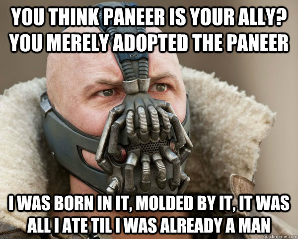 You think paneer is your ally? you merely adopted the paneer I was born in it, molded by it, it was all I ate til i was already a man - You think paneer is your ally? you merely adopted the paneer I was born in it, molded by it, it was all I ate til i was already a man  Bane Connery