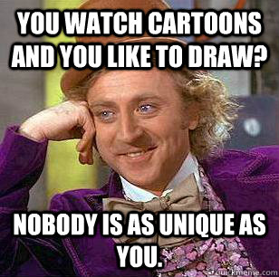 You watch cartoons and you like to draw? Nobody is as unique as you.  Condescending Wonka