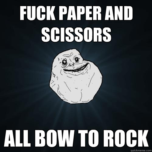 fuck paper and scissors all bow to rock  Forever Alone