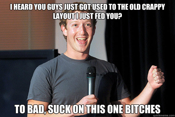 I heard you guys just got used to the old crappy layout i just fed you? to bad, suck on this one bitches  Scumbag Zuckerberg