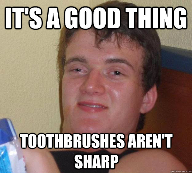 It's a good thing Toothbrushes aren't sharp  10 Guy