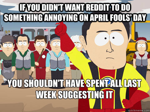 if you didn't want reddit to do something annoying on april fools' day you shouldn't have spent all last week suggesting it - if you didn't want reddit to do something annoying on april fools' day you shouldn't have spent all last week suggesting it  Captain Hindsight