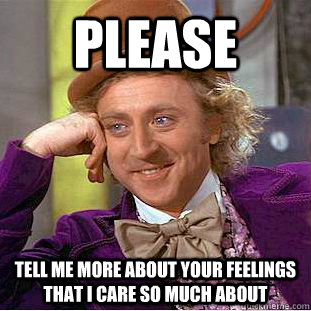 Please Tell me more about your feelings that i care so much about  Condescending Wonka