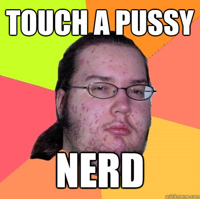 touch a pussy nerd  Butthurt Dweller