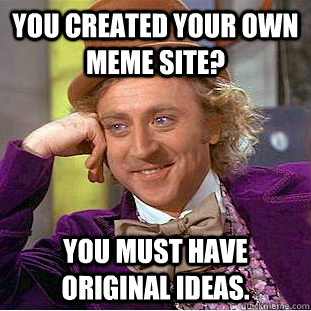 You created your own meme site? You must have original ideas.  - You created your own meme site? You must have original ideas.   Condescending Wonka