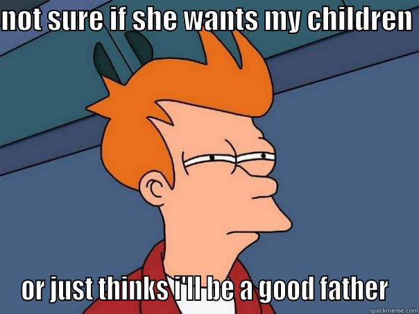 NOT SURE IF SHE WANTS MY CHILDREN  OR JUST THINKS I'LL BE A GOOD FATHER  Futurama Fry