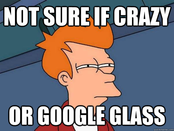 Not sure if crazy or google glass  Futurama Fry