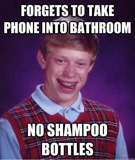 Forgets to take phone into bathroom no shampoo bottles  Bad Luck Brian