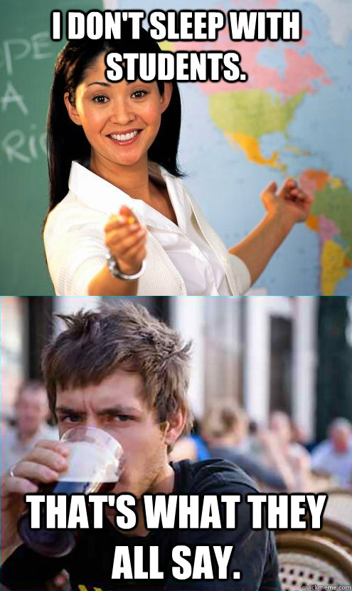 I don't sleep with students. That's what they all say. - I don't sleep with students. That's what they all say.  Teacher vs. Student