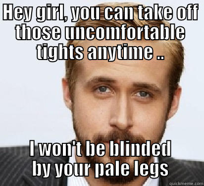 HEY GIRL, YOU CAN TAKE OFF THOSE UNCOMFORTABLE TIGHTS ANYTIME .. I WON'T BE BLINDED BY YOUR PALE LEGS Good Guy Ryan Gosling