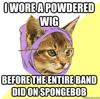 I wore a powdered wig before the entire band did on spongebob - I wore a powdered wig before the entire band did on spongebob  Hipster Kitty