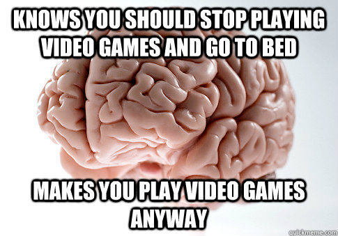 knows you should stop playing video games and go to bed makes you play video games anyway  Scumbag Brain