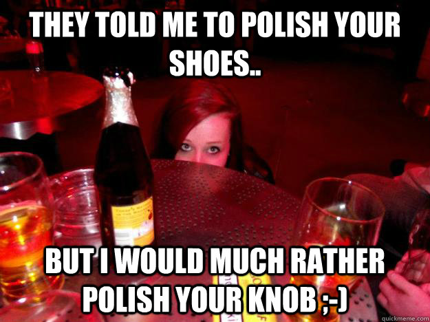 They told me to polish your shoes.. But I would much rather polish your knob ;-) - They told me to polish your shoes.. But I would much rather polish your knob ;-)  lal!