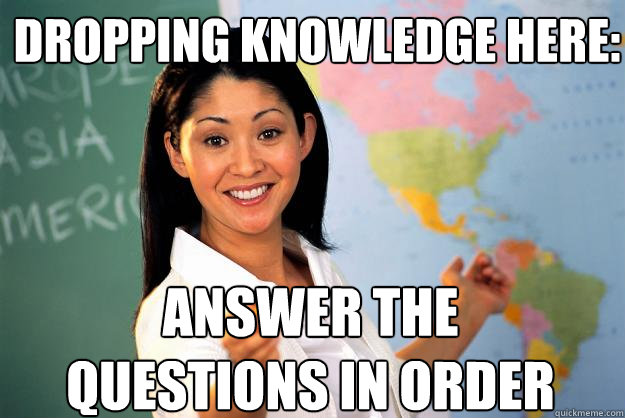 DROPPING KNOWLEDGE HERE: Answer the questions in order - DROPPING KNOWLEDGE HERE: Answer the questions in order  Unhelpful High School Teacher