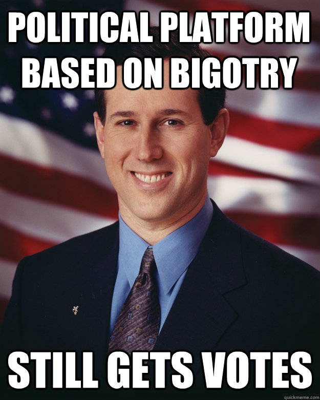 Political platform based on bigotry Still gets votes  Rick Santorum