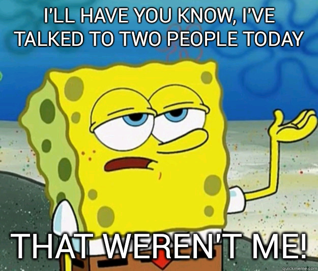 I'll have you know, I've talked to TWO people today that weren't me!  Tough Spongebob